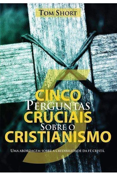 Cinco Perguntas Cruciais Sobre o Cristianismo | Tom Short